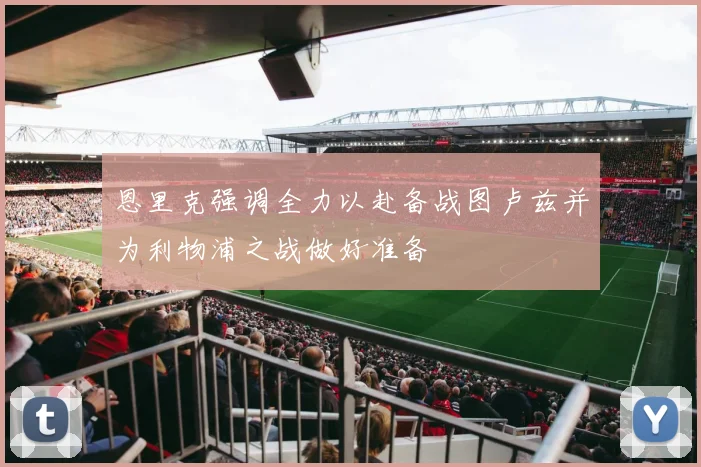 恩里克强调全力以赴备战图卢兹并为利物浦之战做好准备