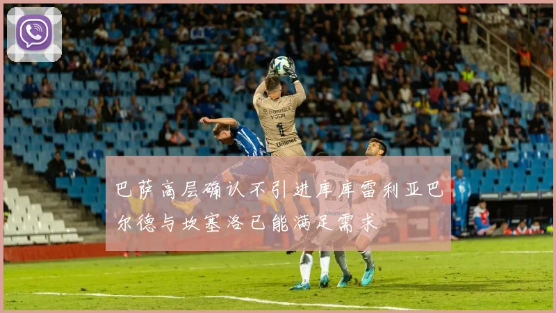 巴萨高层确认不引进库库雷利亚巴尔德与坎塞洛已能满足需求