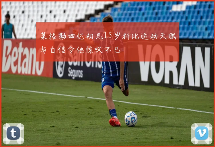 莱格勒回忆初见15岁科比运动天赋与自信令他惊叹不已