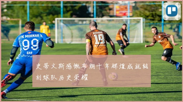 史蒂文斯感慨布朗十年辉煌成就铭刻球队历史荣耀