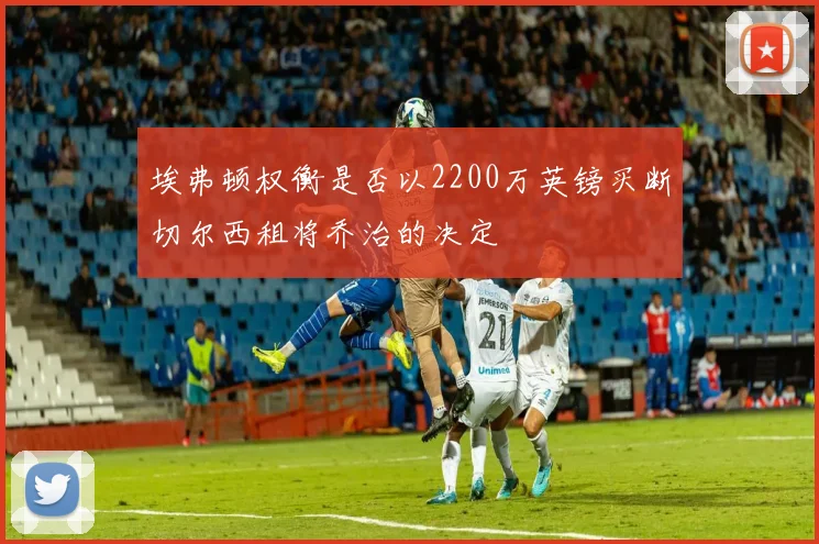 埃弗顿权衡是否以2200万英镑买断切尔西租将乔治的决定
