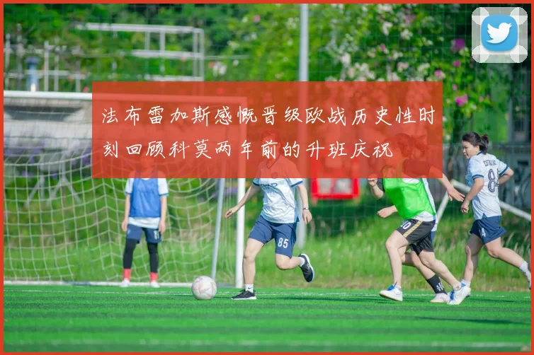 法布雷加斯感慨晋级欧战历史性时刻回顾科莫两年前的升班庆祝