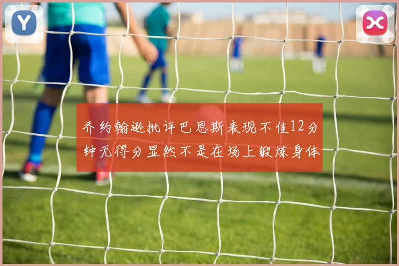 乔约翰逊批评巴恩斯表现不佳12分钟无得分显然不是在场上锻炼身体