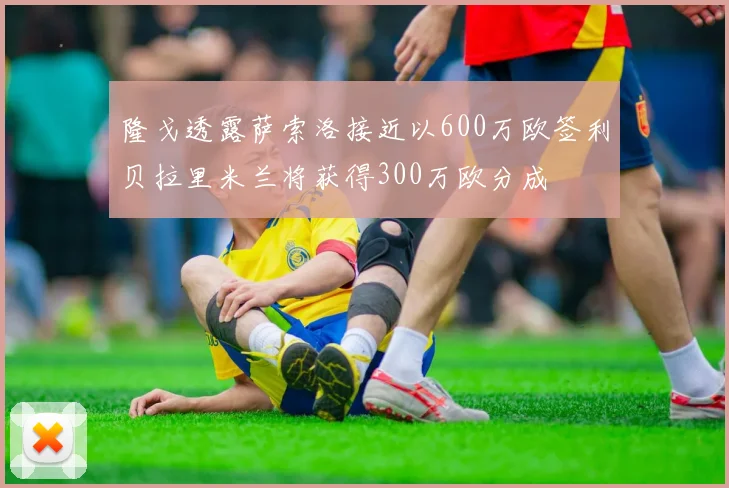 隆戈透露萨索洛接近以600万欧签利贝拉里米兰将获得300万欧分成