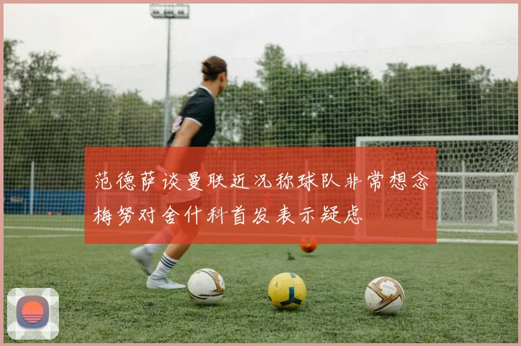 范德萨谈曼联近况称球队非常想念梅努对舍什科首发表示疑虑