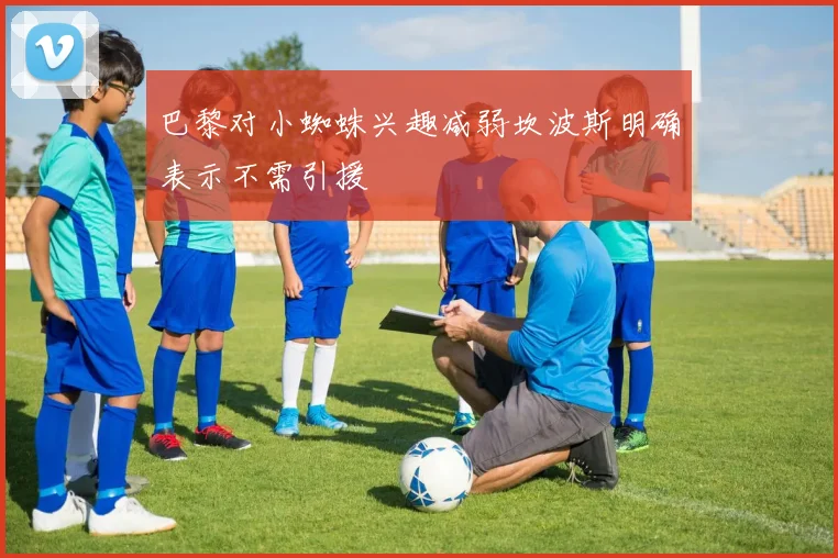 巴黎对小蜘蛛兴趣减弱坎波斯明确表示不需引援