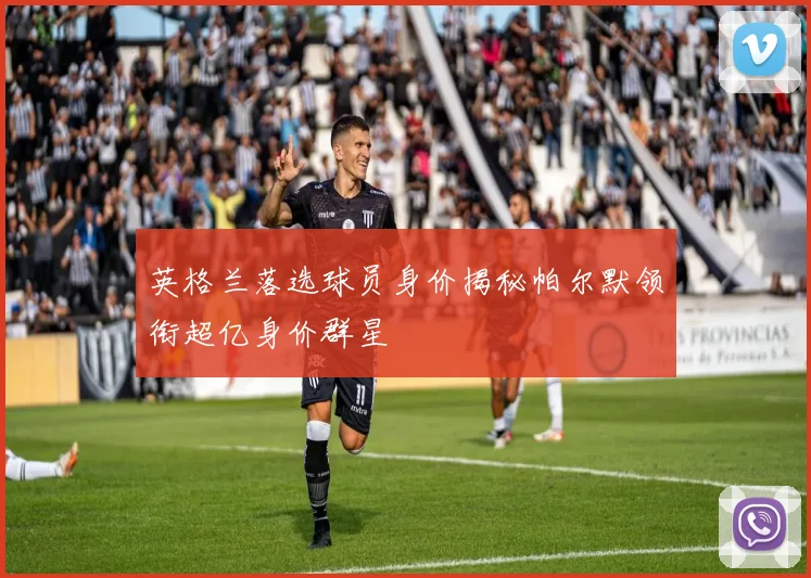 英格兰落选球员身价揭秘帕尔默领衔超亿身价群星