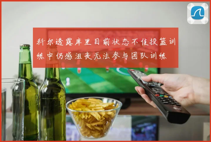科尔透露库里目前状态不佳投篮训练中仍感沮丧无法参与团队训练