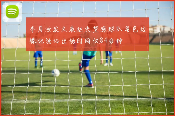 李月汝发文表达失望感球队角色边缘化场均出场时间仅84分钟