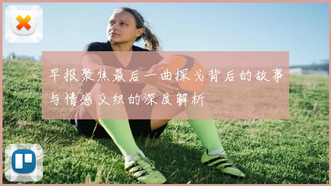 早报聚焦最后一曲探戈背后的故事与情感交织的深度解析