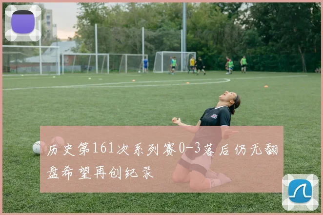 历史第161次系列赛0-3落后仍无翻盘希望再创纪录