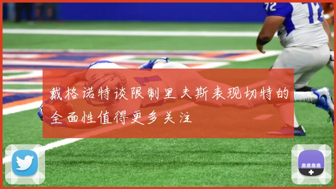 戴格诺特谈限制里夫斯表现切特的全面性值得更多关注