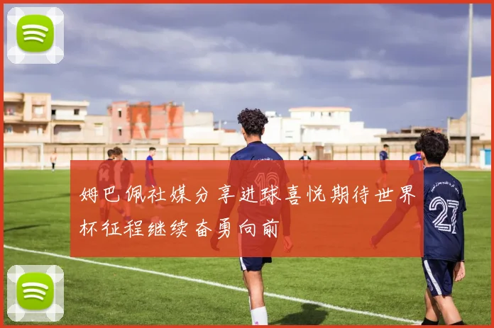 姆巴佩社媒分享进球喜悦期待世界杯征程继续奋勇向前