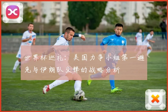 世界杯巡礼：美国力争小组第一避免与伊朗队交锋的战略分析