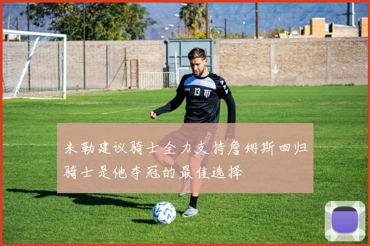 米勒建议骑士全力支持詹姆斯回归骑士是他夺冠的最佳选择