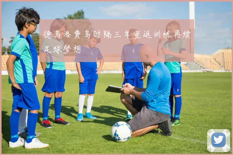 德乌洛费乌时隔三年重返训练再续足球梦想