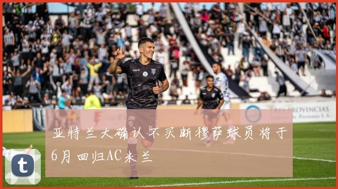 亚特兰大确认不买断穆萨球员将于6月回归AC米兰