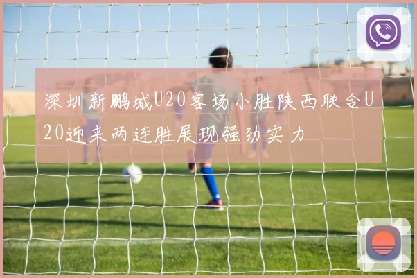 深圳新鹏城U20客场小胜陕西联合U20迎来两连胜展现强劲实力