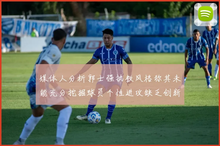 媒体人分析郭士强执教风格称其未能充分挖掘球员个性进攻缺乏创新性