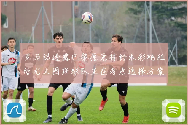 罗马诺透露巴黎愿意将铃木彩艳租给尤文图斯球队正在考虑选择方案