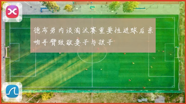 德布劳内谈淘汰赛重要性进球后亲吻手臂致敬妻子与孩子